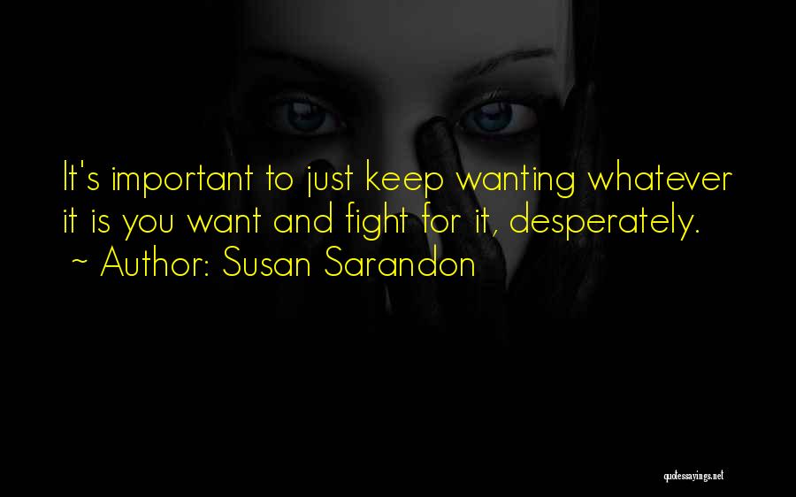 Susan Sarandon Quotes: It's Important To Just Keep Wanting Whatever It Is You Want And Fight For It, Desperately.