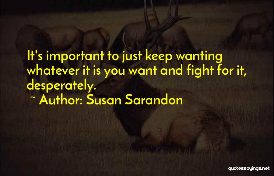 Susan Sarandon Quotes: It's Important To Just Keep Wanting Whatever It Is You Want And Fight For It, Desperately.