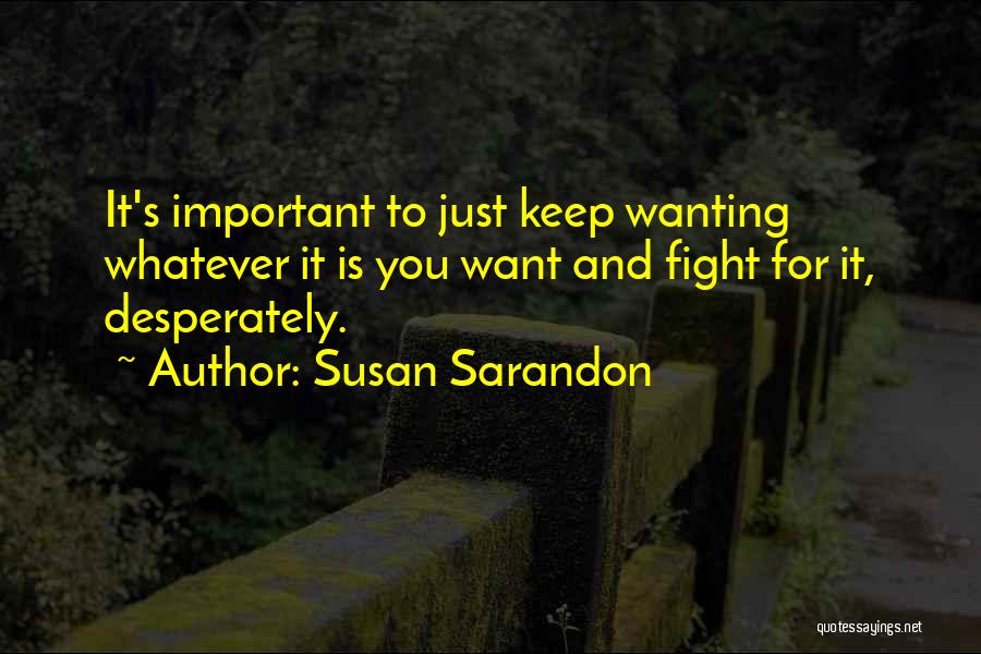 Susan Sarandon Quotes: It's Important To Just Keep Wanting Whatever It Is You Want And Fight For It, Desperately.