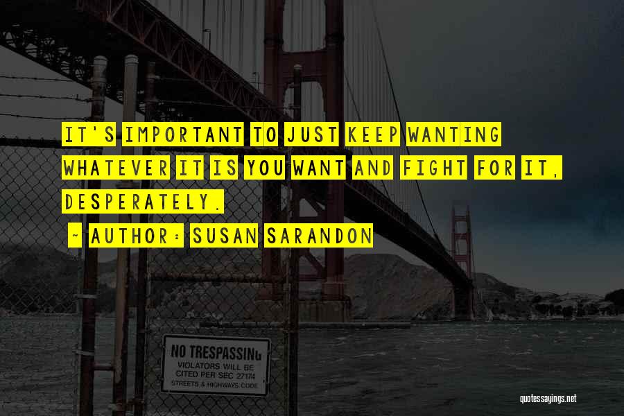 Susan Sarandon Quotes: It's Important To Just Keep Wanting Whatever It Is You Want And Fight For It, Desperately.