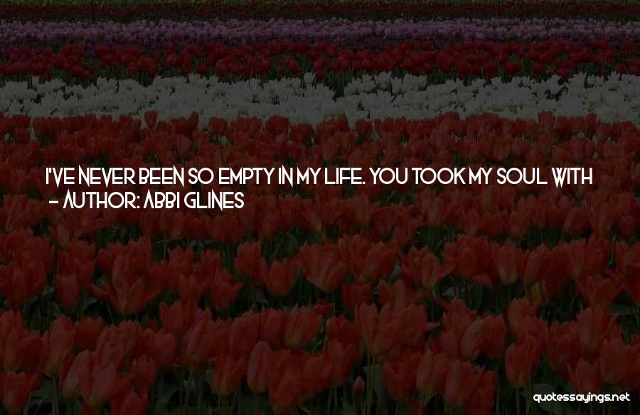 Abbi Glines Quotes: I've Never Been So Empty In My Life. You Took My Soul With You. You Took My Heart. I'm This