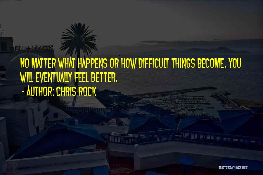Chris Rock Quotes: No Matter What Happens Or How Difficult Things Become, You Will Eventually Feel Better.