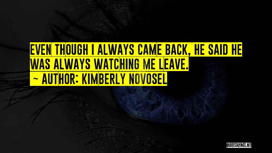 Kimberly Novosel Quotes: Even Though I Always Came Back, He Said He Was Always Watching Me Leave.