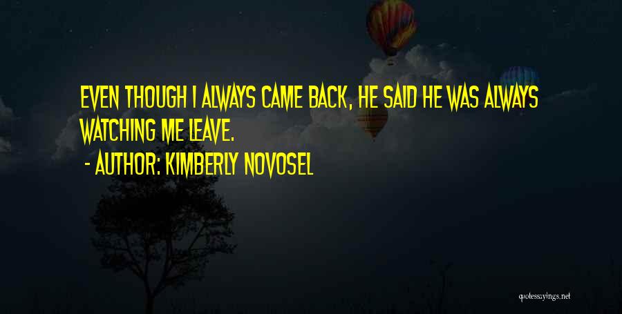 Kimberly Novosel Quotes: Even Though I Always Came Back, He Said He Was Always Watching Me Leave.