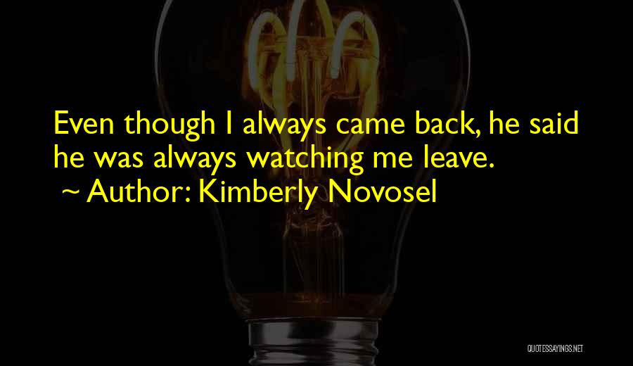 Kimberly Novosel Quotes: Even Though I Always Came Back, He Said He Was Always Watching Me Leave.
