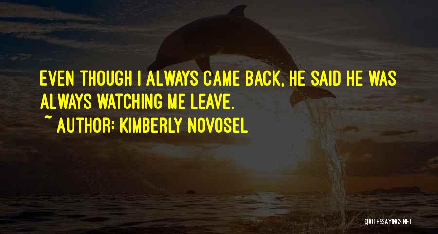 Kimberly Novosel Quotes: Even Though I Always Came Back, He Said He Was Always Watching Me Leave.