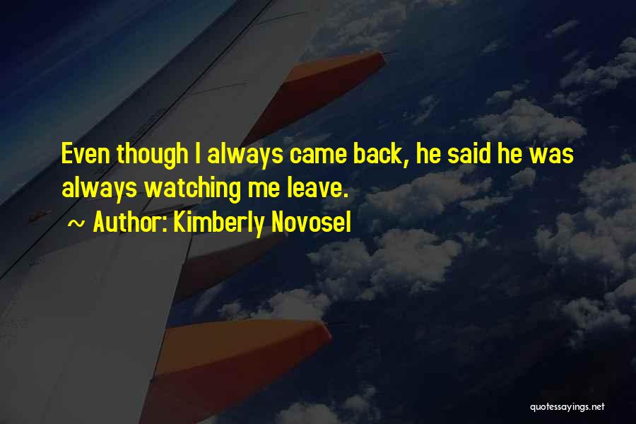 Kimberly Novosel Quotes: Even Though I Always Came Back, He Said He Was Always Watching Me Leave.