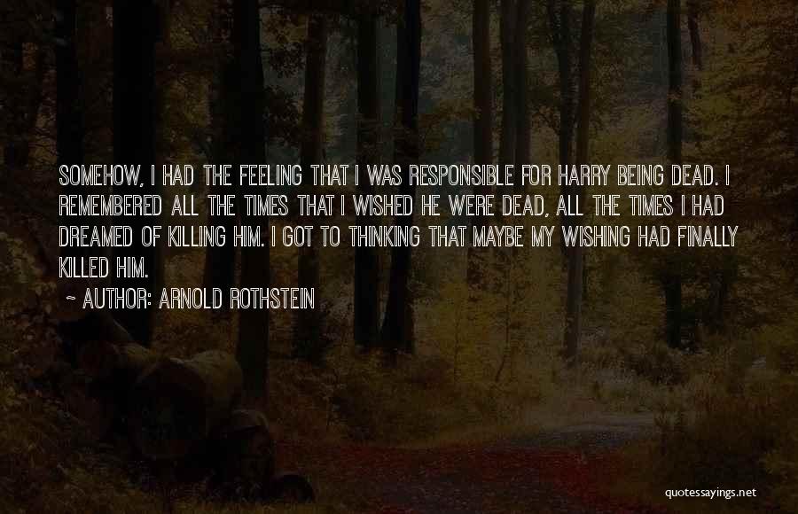 Arnold Rothstein Quotes: Somehow, I Had The Feeling That I Was Responsible For Harry Being Dead. I Remembered All The Times That I