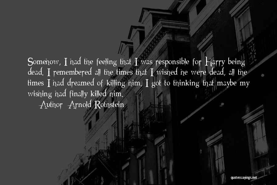 Arnold Rothstein Quotes: Somehow, I Had The Feeling That I Was Responsible For Harry Being Dead. I Remembered All The Times That I