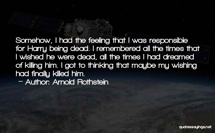 Arnold Rothstein Quotes: Somehow, I Had The Feeling That I Was Responsible For Harry Being Dead. I Remembered All The Times That I