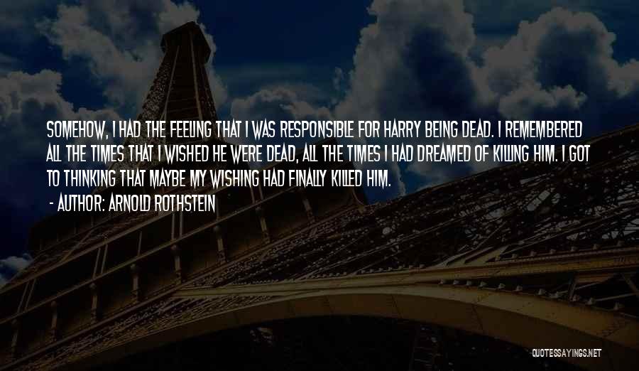 Arnold Rothstein Quotes: Somehow, I Had The Feeling That I Was Responsible For Harry Being Dead. I Remembered All The Times That I