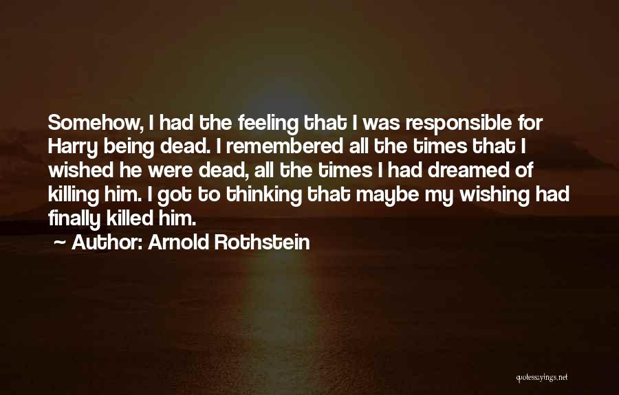 Arnold Rothstein Quotes: Somehow, I Had The Feeling That I Was Responsible For Harry Being Dead. I Remembered All The Times That I