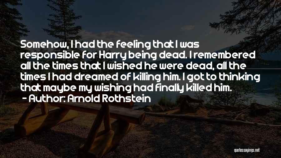 Arnold Rothstein Quotes: Somehow, I Had The Feeling That I Was Responsible For Harry Being Dead. I Remembered All The Times That I