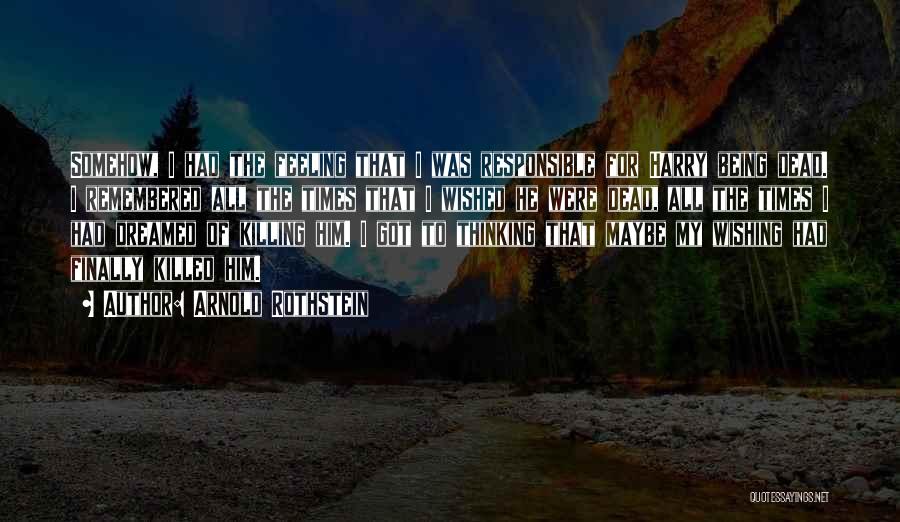 Arnold Rothstein Quotes: Somehow, I Had The Feeling That I Was Responsible For Harry Being Dead. I Remembered All The Times That I