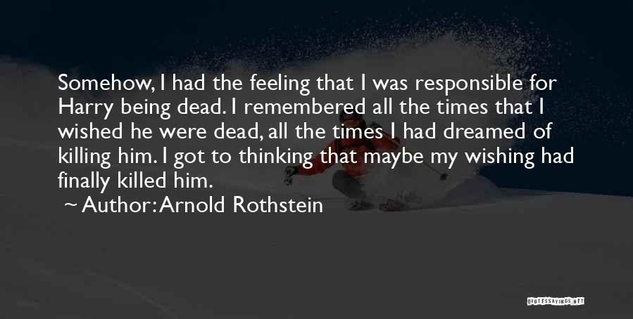 Arnold Rothstein Quotes: Somehow, I Had The Feeling That I Was Responsible For Harry Being Dead. I Remembered All The Times That I