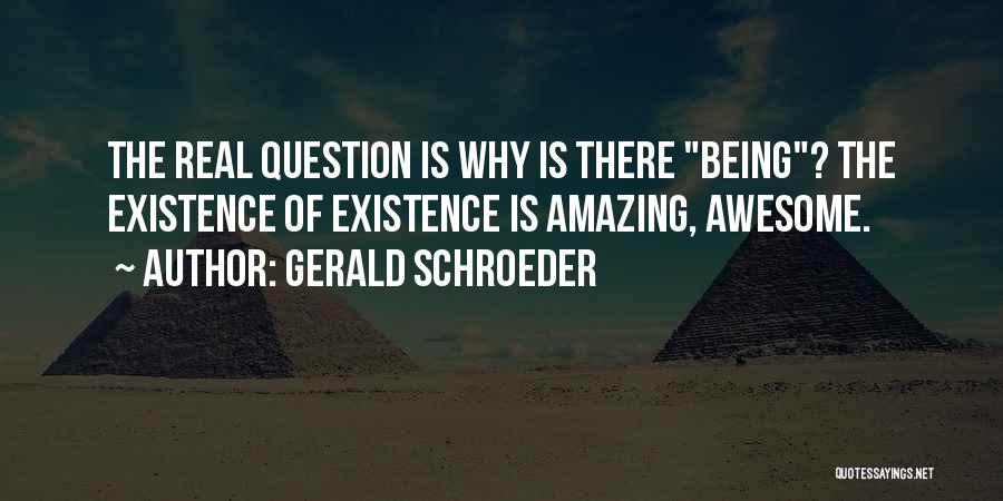 Gerald Schroeder Quotes: The Real Question Is Why Is There Being? The Existence Of Existence Is Amazing, Awesome.