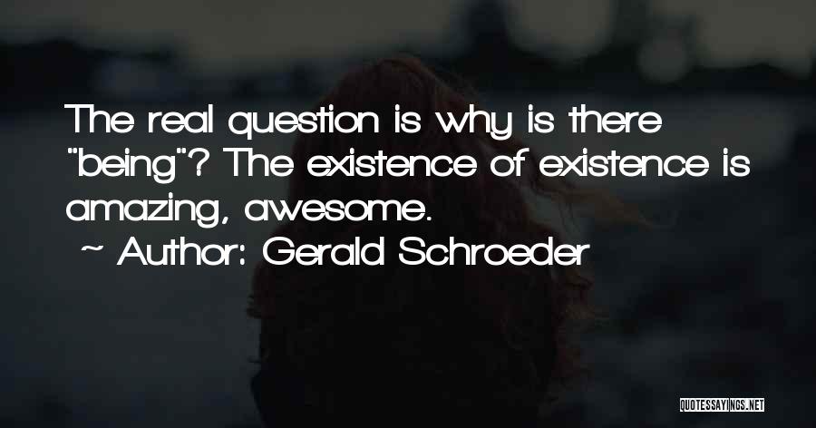 Gerald Schroeder Quotes: The Real Question Is Why Is There Being? The Existence Of Existence Is Amazing, Awesome.