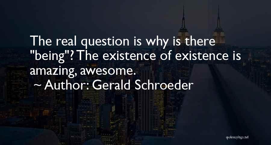 Gerald Schroeder Quotes: The Real Question Is Why Is There Being? The Existence Of Existence Is Amazing, Awesome.