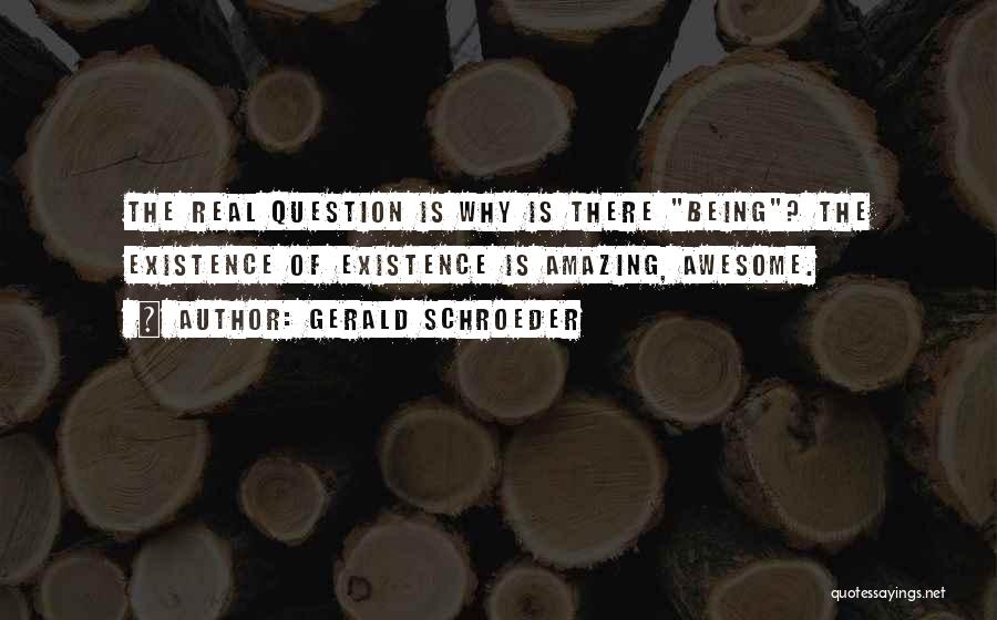 Gerald Schroeder Quotes: The Real Question Is Why Is There Being? The Existence Of Existence Is Amazing, Awesome.