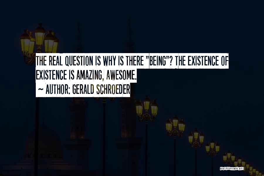 Gerald Schroeder Quotes: The Real Question Is Why Is There Being? The Existence Of Existence Is Amazing, Awesome.