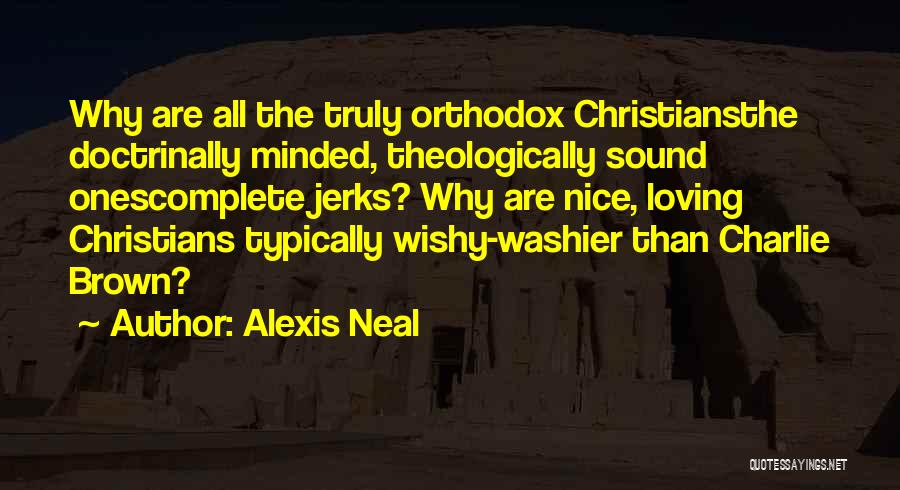 Alexis Neal Quotes: Why Are All The Truly Orthodox Christiansthe Doctrinally Minded, Theologically Sound Onescomplete Jerks? Why Are Nice, Loving Christians Typically Wishy-washier