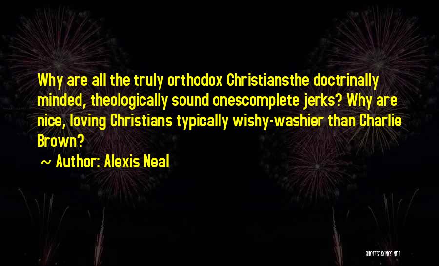 Alexis Neal Quotes: Why Are All The Truly Orthodox Christiansthe Doctrinally Minded, Theologically Sound Onescomplete Jerks? Why Are Nice, Loving Christians Typically Wishy-washier