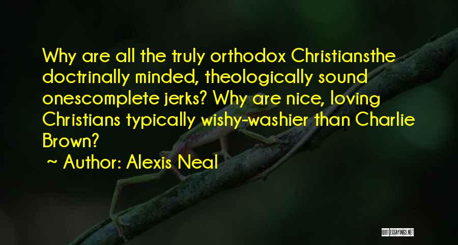 Alexis Neal Quotes: Why Are All The Truly Orthodox Christiansthe Doctrinally Minded, Theologically Sound Onescomplete Jerks? Why Are Nice, Loving Christians Typically Wishy-washier