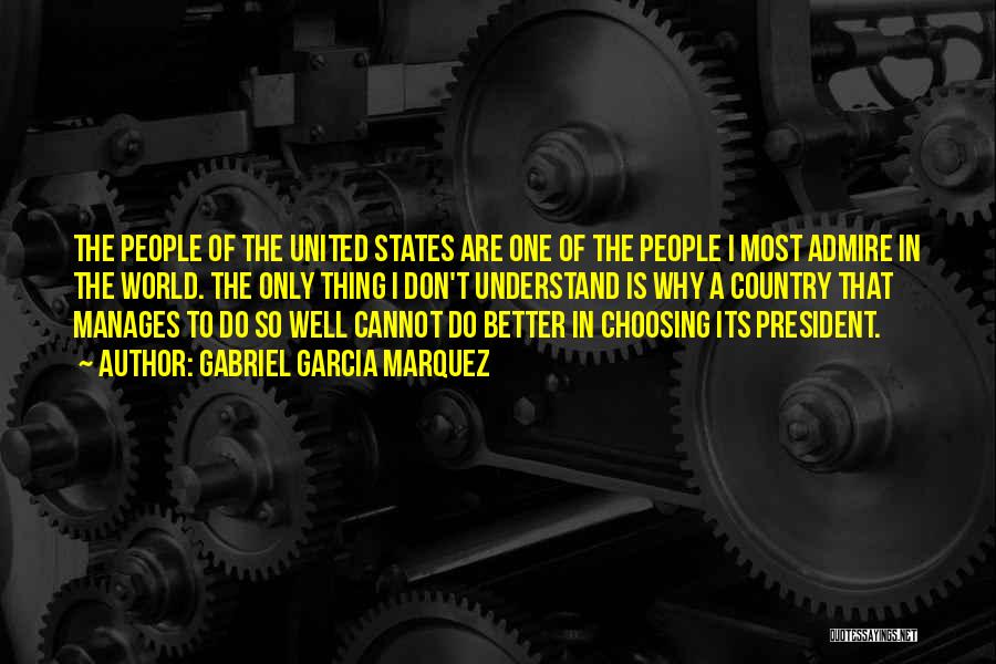 Gabriel Garcia Marquez Quotes: The People Of The United States Are One Of The People I Most Admire In The World. The Only Thing