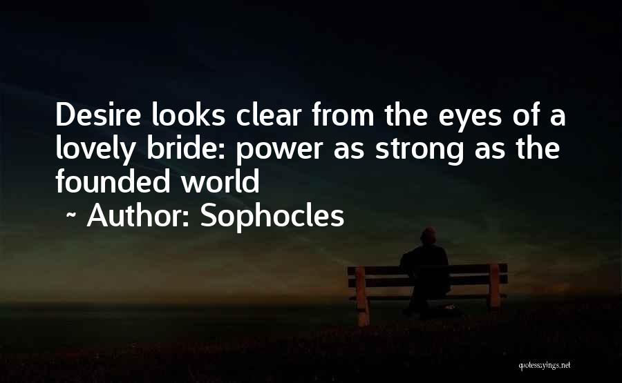 Sophocles Quotes: Desire Looks Clear From The Eyes Of A Lovely Bride: Power As Strong As The Founded World