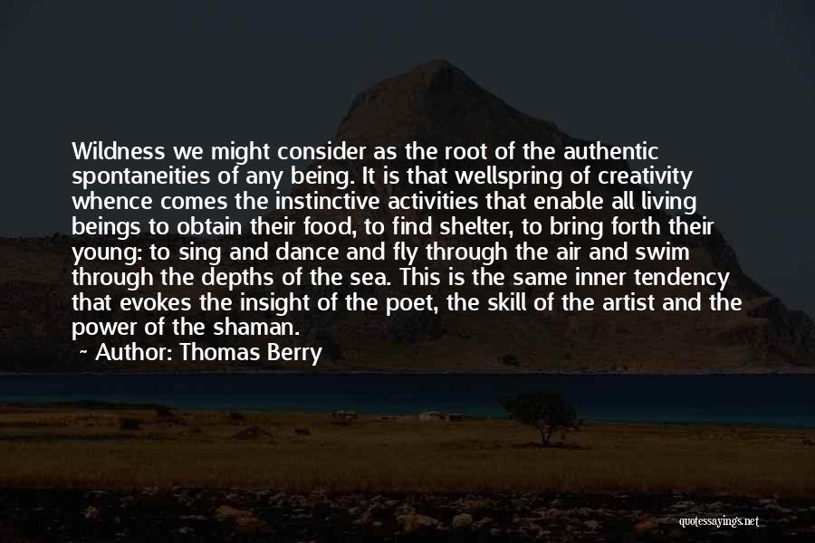 Thomas Berry Quotes: Wildness We Might Consider As The Root Of The Authentic Spontaneities Of Any Being. It Is That Wellspring Of Creativity