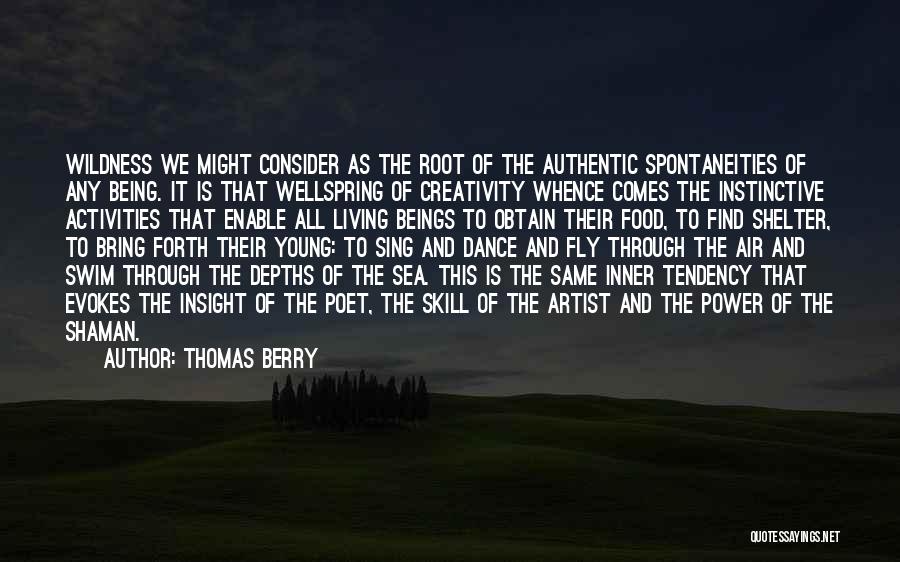 Thomas Berry Quotes: Wildness We Might Consider As The Root Of The Authentic Spontaneities Of Any Being. It Is That Wellspring Of Creativity