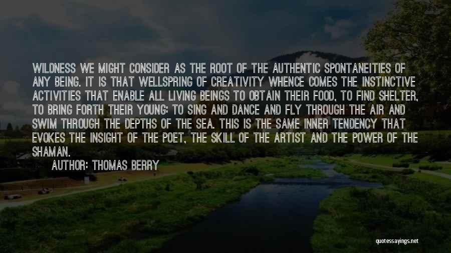 Thomas Berry Quotes: Wildness We Might Consider As The Root Of The Authentic Spontaneities Of Any Being. It Is That Wellspring Of Creativity