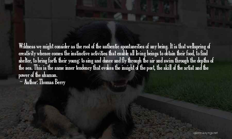 Thomas Berry Quotes: Wildness We Might Consider As The Root Of The Authentic Spontaneities Of Any Being. It Is That Wellspring Of Creativity