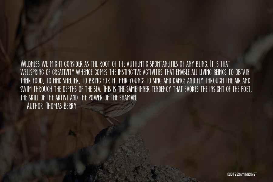 Thomas Berry Quotes: Wildness We Might Consider As The Root Of The Authentic Spontaneities Of Any Being. It Is That Wellspring Of Creativity