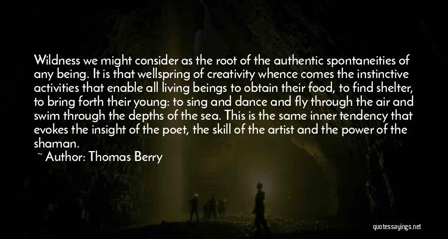 Thomas Berry Quotes: Wildness We Might Consider As The Root Of The Authentic Spontaneities Of Any Being. It Is That Wellspring Of Creativity