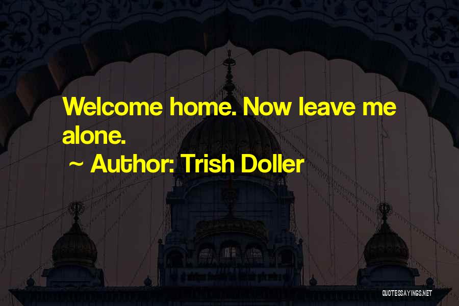 Trish Doller Quotes: Welcome Home. Now Leave Me Alone.