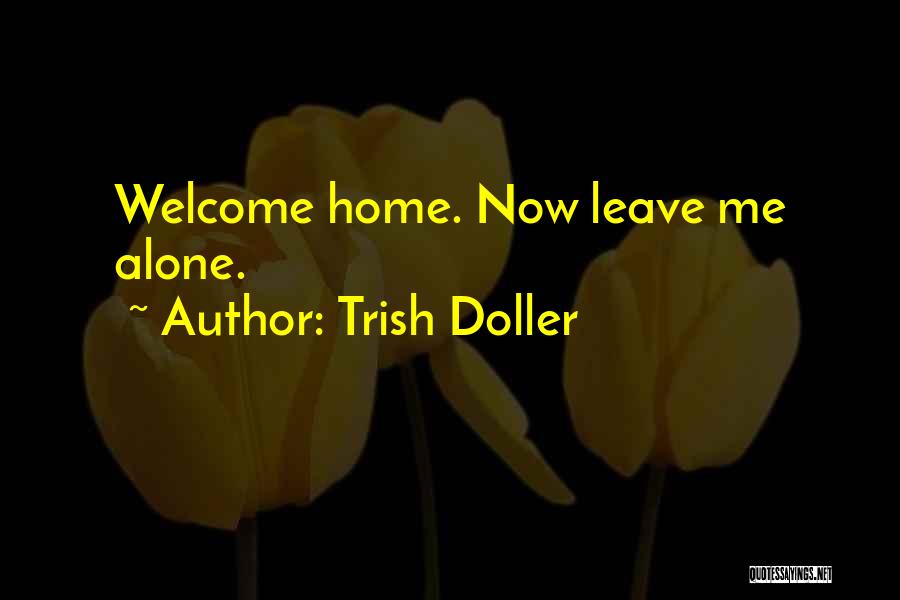 Trish Doller Quotes: Welcome Home. Now Leave Me Alone.