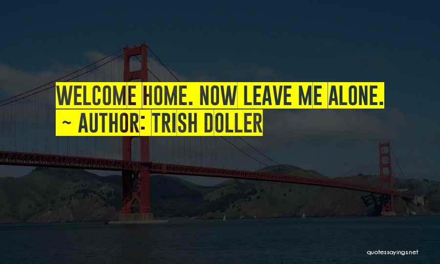 Trish Doller Quotes: Welcome Home. Now Leave Me Alone.