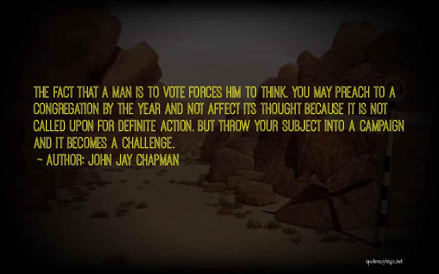 John Jay Chapman Quotes: The Fact That A Man Is To Vote Forces Him To Think. You May Preach To A Congregation By The