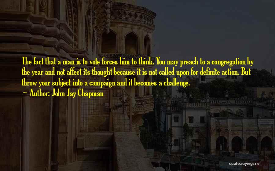John Jay Chapman Quotes: The Fact That A Man Is To Vote Forces Him To Think. You May Preach To A Congregation By The