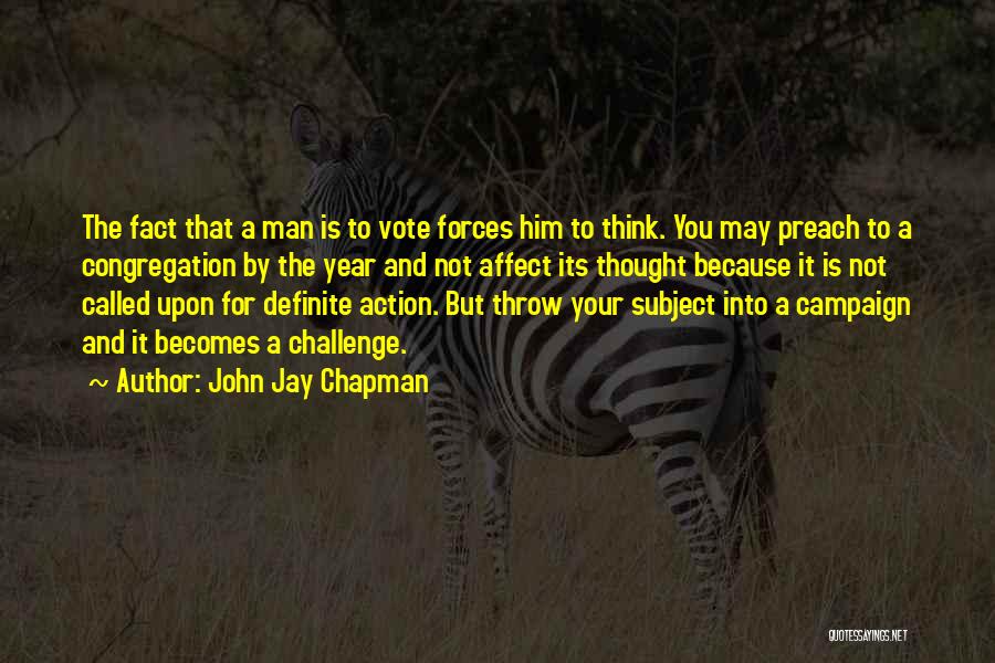 John Jay Chapman Quotes: The Fact That A Man Is To Vote Forces Him To Think. You May Preach To A Congregation By The