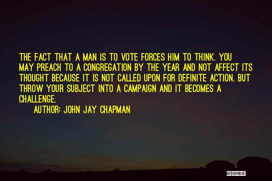 John Jay Chapman Quotes: The Fact That A Man Is To Vote Forces Him To Think. You May Preach To A Congregation By The