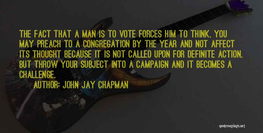 John Jay Chapman Quotes: The Fact That A Man Is To Vote Forces Him To Think. You May Preach To A Congregation By The