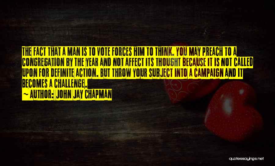 John Jay Chapman Quotes: The Fact That A Man Is To Vote Forces Him To Think. You May Preach To A Congregation By The
