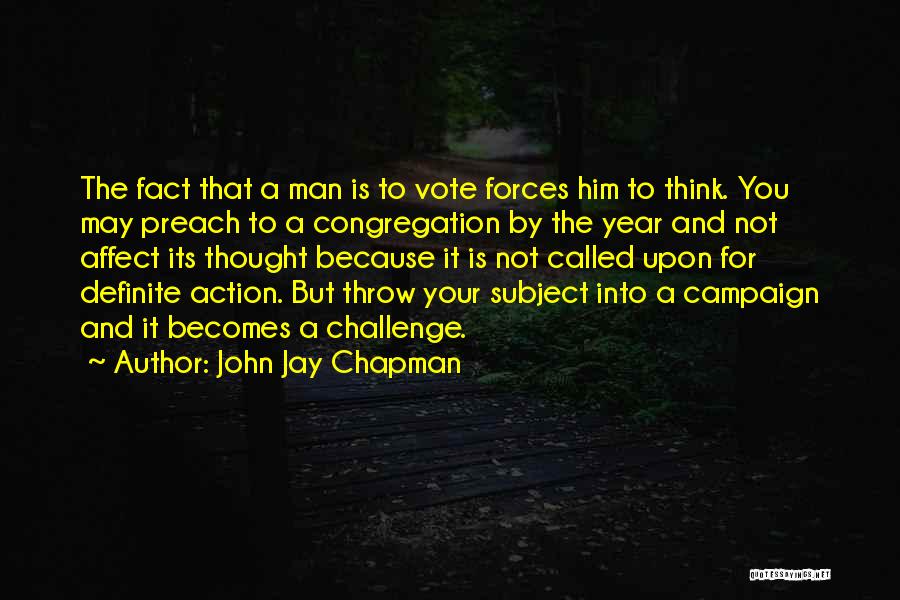 John Jay Chapman Quotes: The Fact That A Man Is To Vote Forces Him To Think. You May Preach To A Congregation By The