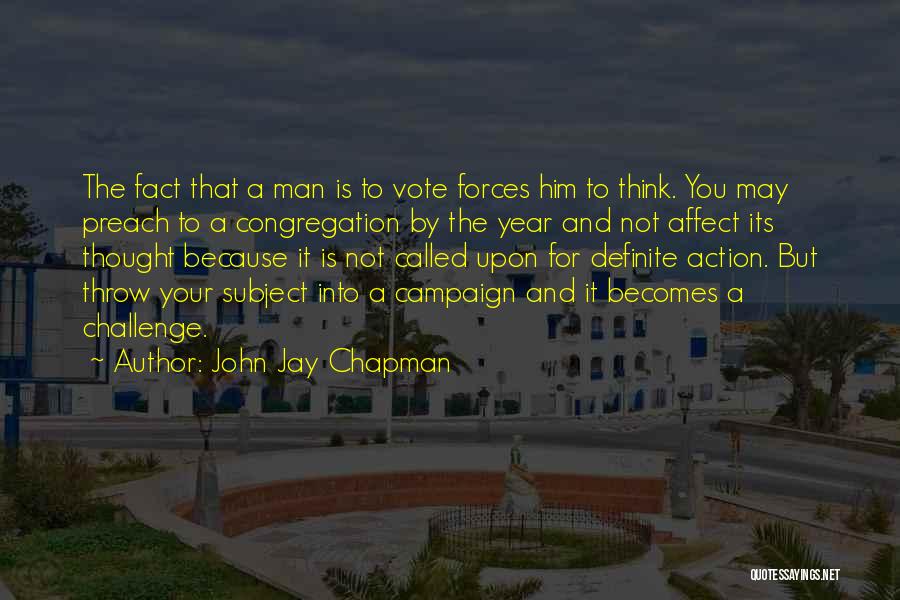 John Jay Chapman Quotes: The Fact That A Man Is To Vote Forces Him To Think. You May Preach To A Congregation By The