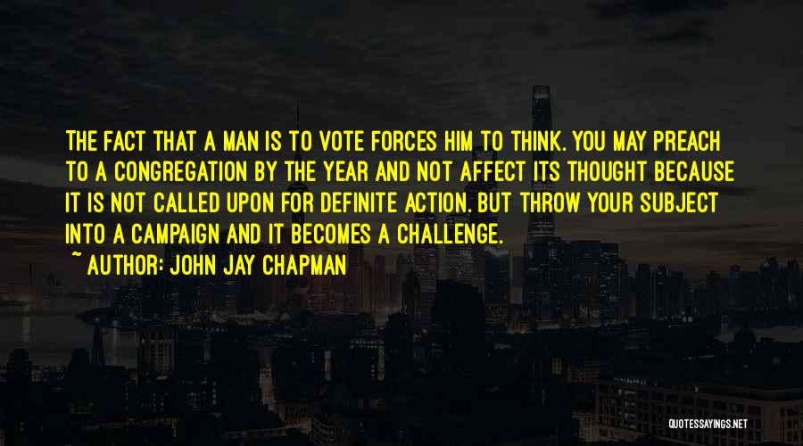 John Jay Chapman Quotes: The Fact That A Man Is To Vote Forces Him To Think. You May Preach To A Congregation By The