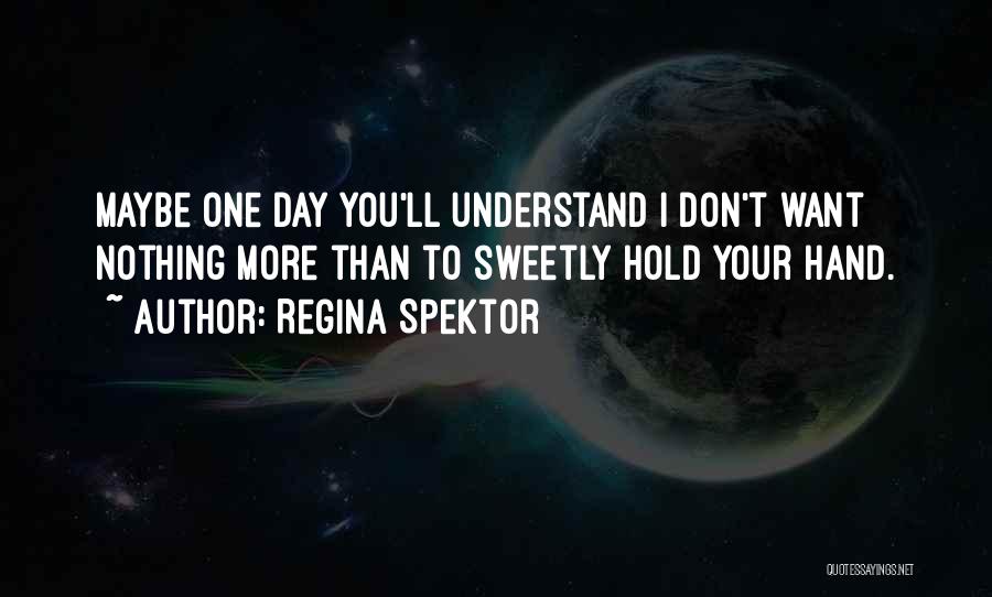 Regina Spektor Quotes: Maybe One Day You'll Understand I Don't Want Nothing More Than To Sweetly Hold Your Hand.