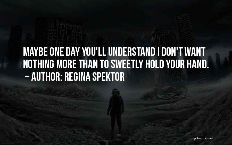 Regina Spektor Quotes: Maybe One Day You'll Understand I Don't Want Nothing More Than To Sweetly Hold Your Hand.