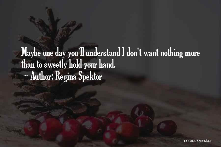 Regina Spektor Quotes: Maybe One Day You'll Understand I Don't Want Nothing More Than To Sweetly Hold Your Hand.